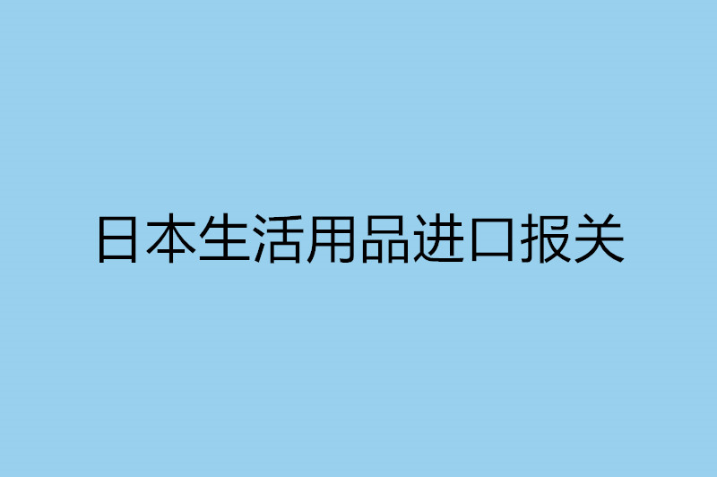 日本生活用品進(jìn)口報關(guān).jpg